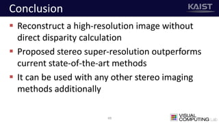 Conclusion
 Reconstruct a high-resolution image without
direct disparity calculation
 Proposed stereo super-resolution outperforms
current state-of-the-art methods
 It can be used with any other stereo imaging
methods additionally
49
 