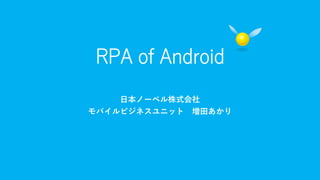 RPA of Android
日本ノーベル株式会社
モバイルビジネスユニット 増田あかり
 