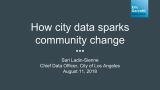 How city data sparks
community change
Sari Ladin-Sienne
Chief Data Officer, City of Los Angeles
August 11, 2018
 