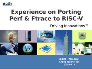 WWW.ANDESTECH.COM
Driving Innovations™
Experience on Porting
Perf & Ftrace to RISC-V
Experience on Porting
Perf & Ftrace to RISC-V
高魁良 (Alan Kao)
Andes Technology
2018/08/11
 