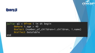 Query.jl
julia> q1 = @from i in dt begin
@where i.age > 40
@select {number_of_children=i.children, i.name}
@collect DataTable
end
107
 