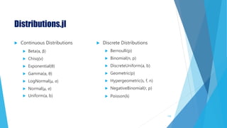 Distributions.jl
 Continuous Distributions
 Beta(α, β)
 Chisq(ν)
 Exponential(θ)
 Gamma(α, θ)
 LogNormal(μ, σ)
 Normal(μ, σ)
 Uniform(a, b)
 Discrete Distributions
 Bernoulli(p)
 Binomial(n, p)
 DiscreteUniform(a, b)
 Geometric(p)
 Hypergeometric(s, f, n)
 NegativeBinomial(r, p)
 Poisson(λ)
110
 