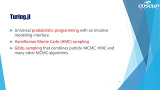 Turing.jl
 Universal probabilistic programming with an intuitive
modelling interface
 Hamiltonian Monte Carlo (HMC) sampling
 Gibbs sampling that combines particle MCMC, HMC and
many other MCMC algorithms
121
 