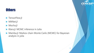 Others
 TensorFlow.jl
 MXNet.jl
 Mocha.jl
 Klara.jl: MCMC inference in Julia
 Mamba.jl: Markov chain Monte Carlo (MCMC) for Bayesian
analysis in julia
123
 