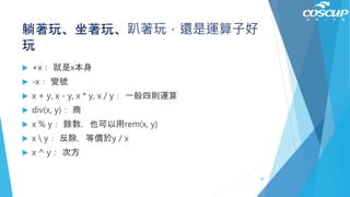 躺著玩、坐著玩、趴著玩，還是運算子好
玩
 +x： 就是x本身
 -x： 變號
 x + y, x - y, x * y, x / y： 一般四則運算
 div(x, y)： 商
 x % y： 餘數，也可以用rem(x, y)
 x  y： 反除，等價於y / x
 x ^ y： 次方
48
 