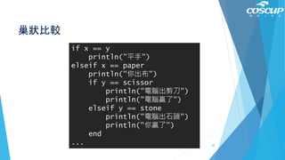 巢狀比較
if x == y
println("平手")
elseif x == paper
println("你出布")
if y == scissor
println("電腦出剪刀")
println("電腦贏了")
elseif y == stone
println("電腦出石頭")
println("你贏了")
end
... 60
 