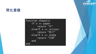 簡化重複
function shape(x)
if x == paper
return "布"
elseif x == scissor
return "剪刀"
elseif x == stone
return "石頭"
end
end
65
 
