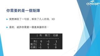 你需要的是一個矩陣
 突然神說了一句話，解救了凡人的我。XD
 是的，或許你需要一個表來讓你查。
| 布 剪刀 石頭
-------------------
布| 0 -1 1
剪刀| 1 0 -1
石頭| -1 1 0
67
 