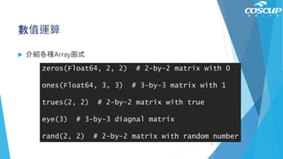 數值運算
 介紹各種Array函式
zeros(Float64, 2, 2) # 2-by-2 matrix with 0
ones(Float64, 3, 3) # 3-by-3 matrix with 1
trues(2, 2) # 2-by-2 matrix with true
eye(3) # 3-by-3 diagnal matrix
rand(2, 2) # 2-by-2 matrix with random number
77
 