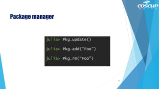 Package manager
julia> Pkg.update()
julia> Pkg.add(“Foo”)
julia> Pkg.rm(“Foo”)
87
 