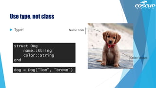 Use type, not class
 Type!
struct Dog
name::String
color::String
end
dog = Dog(“Tom”, “brown”)
Name: Tom
Color: brown
 