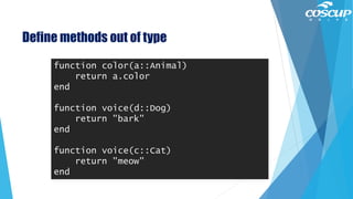 Define methods out of type
function color(a::Animal)
return a.color
end
function voice(d::Dog)
return "bark"
end
function voice(c::Cat)
return "meow"
end
 