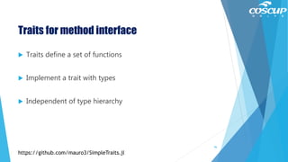 Traits for method interface
 Traits define a set of functions
 Implement a trait with types
 Independent of type hierarchy
96
https://github.com/mauro3/SimpleTraits.jl
 