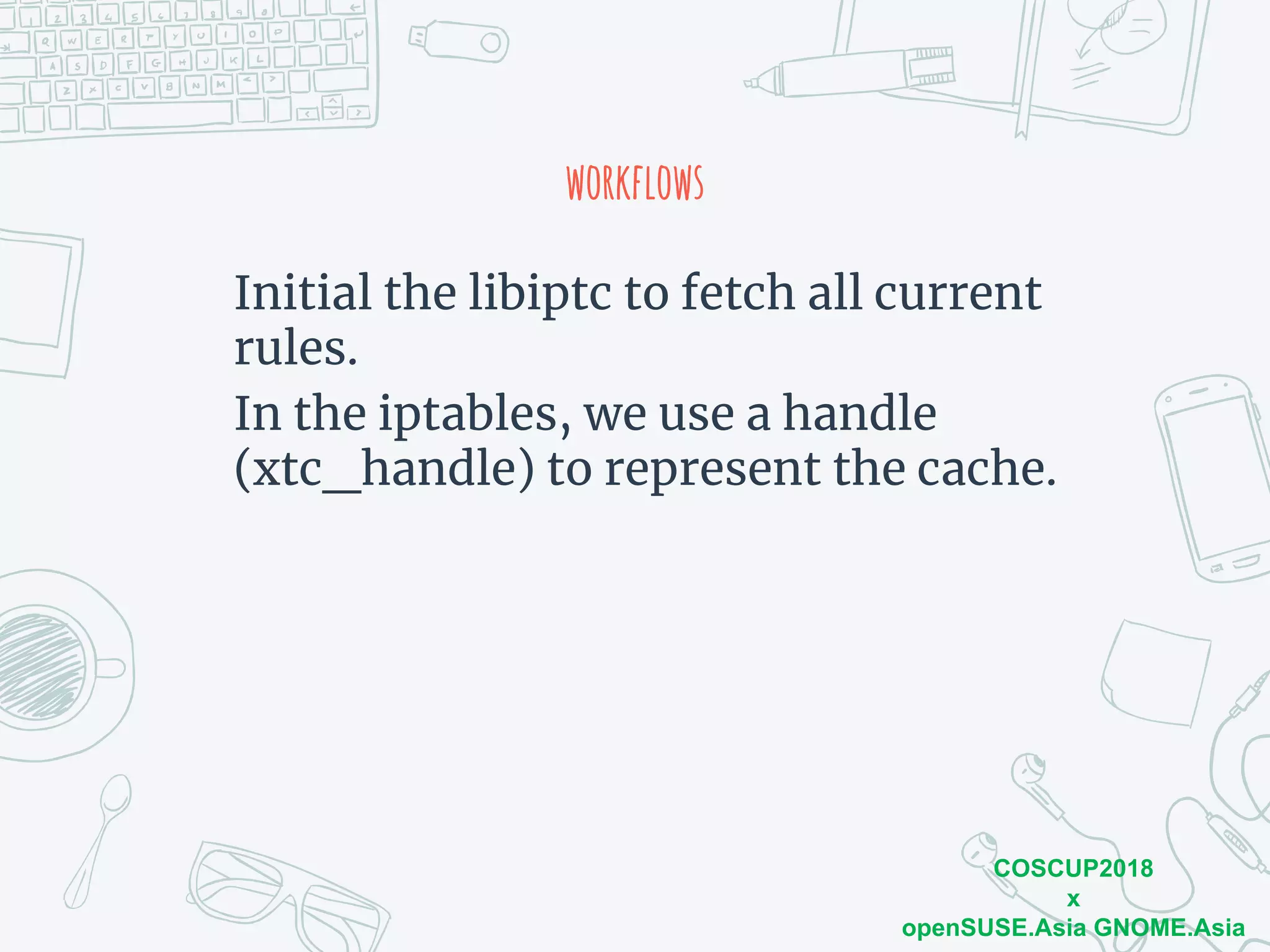 COSCUP2018
x
openSUSE.Asia GNOME.Asia
workflows
Initial the libiptc to fetch all current
rules.
In the iptables, we use a handle
(xtc_handle) to represent the cache.
 