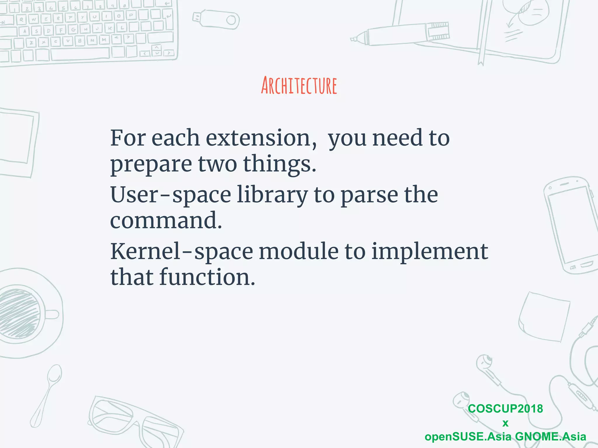 COSCUP2018
x
openSUSE.Asia GNOME.Asia
Architecture
For each extension, you need to
prepare two things.
User-space library to parse the
command.
Kernel-space module to implement
that function.
 
