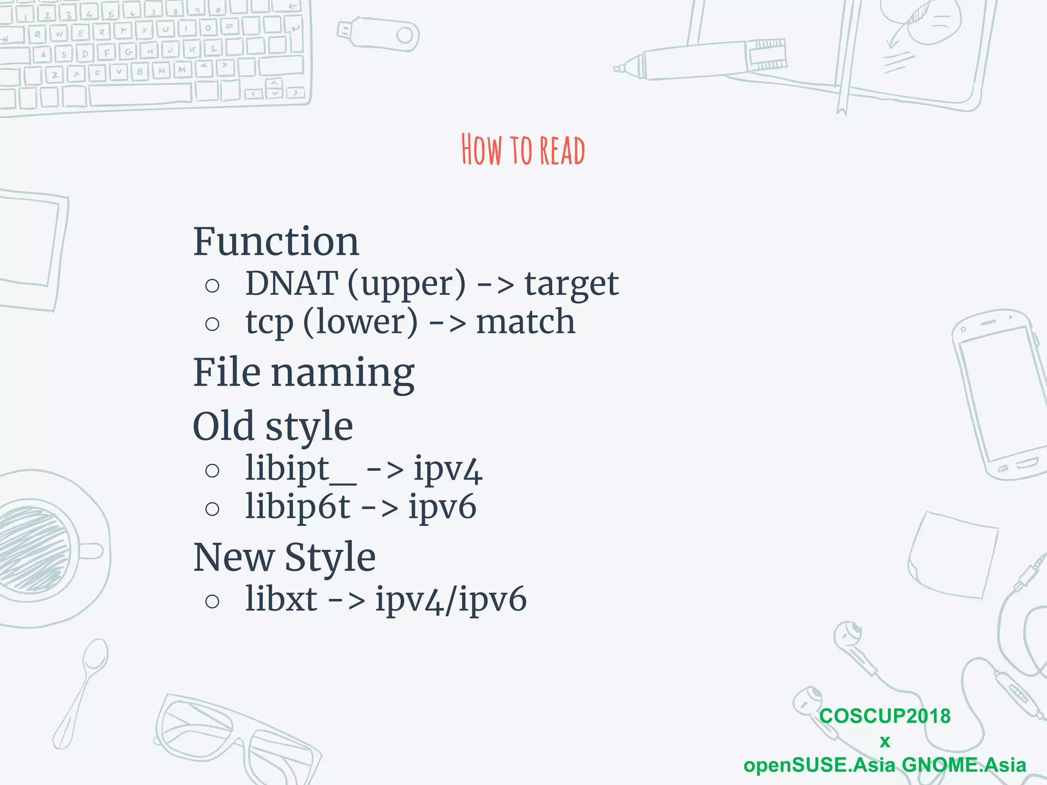 COSCUP2018
x
openSUSE.Asia GNOME.Asia
Howtoread
Function
○ DNAT (upper) -> target
○ tcp (lower) -> match
File naming
Old style
○ libipt_ -> ipv4
○ libip6t -> ipv6
New Style
○ libxt -> ipv4/ipv6
 