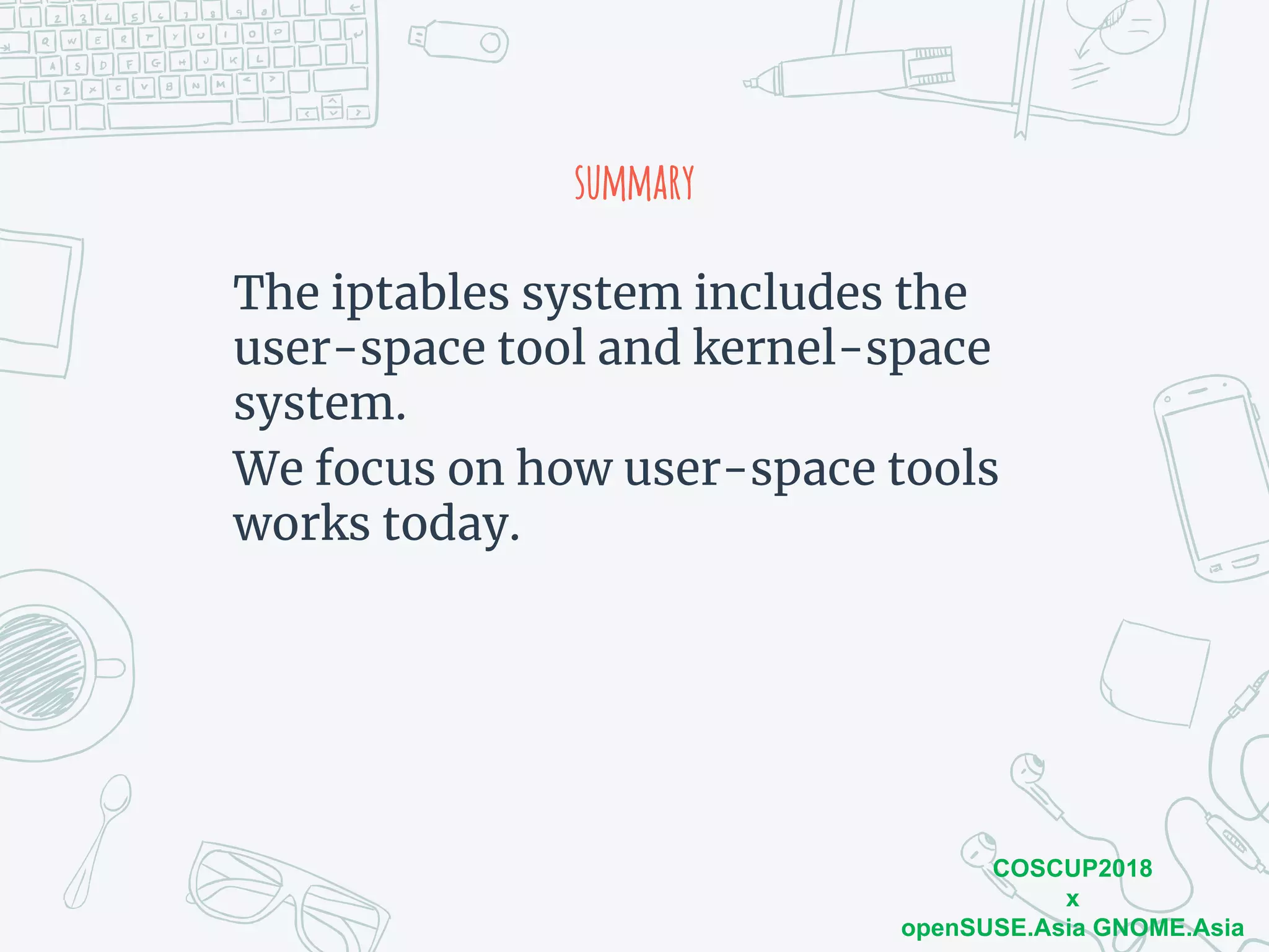 COSCUP2018
x
openSUSE.Asia GNOME.Asia
summary
The iptables system includes the
user-space tool and kernel-space
system.
We focus on how user-space tools
works today.
 