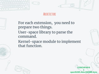 COSCUP2018
x
openSUSE.Asia GNOME.Asia
Architecture
For each extension, you need to
prepare two things.
User-space library to parse the
command.
Kernel-space module to implement
that function.
 