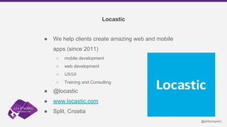 Locastic
● We help clients create amazing web and mobile
apps (since 2011)
○ mobile development
○ web development
○ UX/UI
...