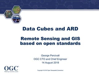 ®
Data Cubes and ARD
Remote Sensing and GIS
based on open standards
George Percivall
OGC CTO and Chief Engineer
14 August 2018
Copyright © 2018 Open Geospatial Consortium
 