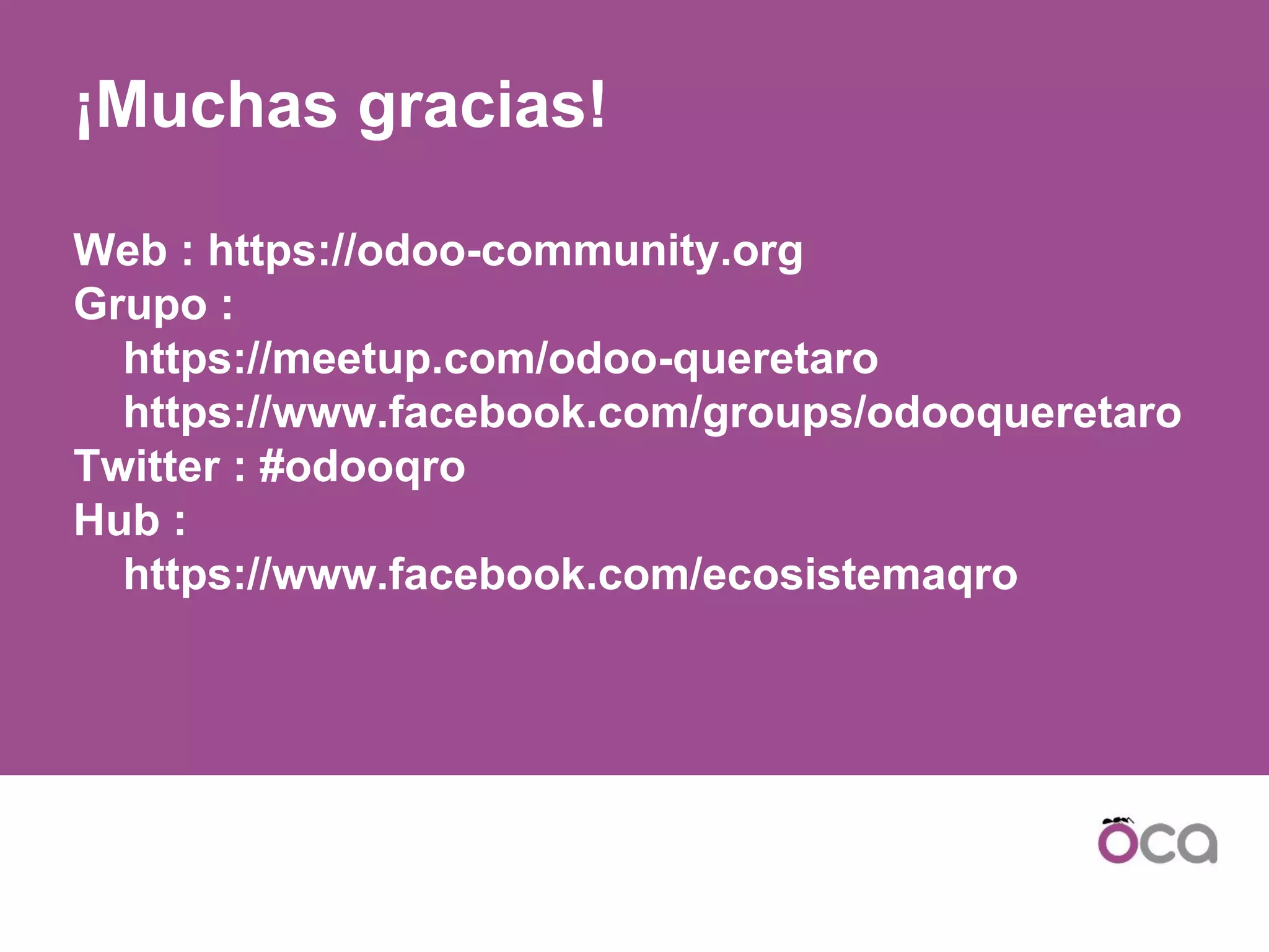 ¡Muchas gracias!
Web : https://odoo-community.org
Grupo :
https://meetup.com/odoo-queretaro
https://www.facebook.com/groups/odooqueretaro
Twitter : #odooqro
Hub :
https://www.facebook.com/ecosistemaqro
 