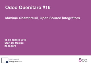 15 de agosto 2018
Start Up Mexico
#odooqro
Odoo Querétaro #16
Maxime Chambreuil, Open Source Integrators
 