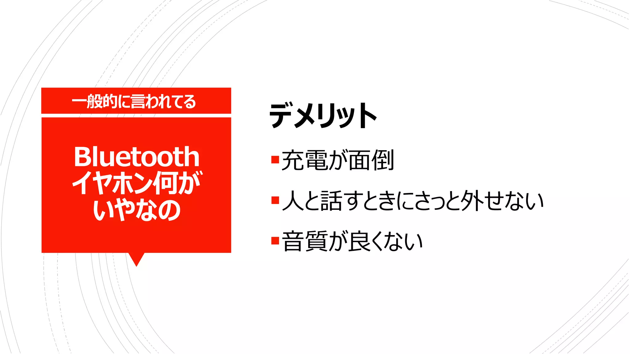 Bluetooth
イヤホン何が
いやなの
デメリット
充電が面倒
人と話すときにさっと外せない
音質が良くない
一般的に言われてる
 