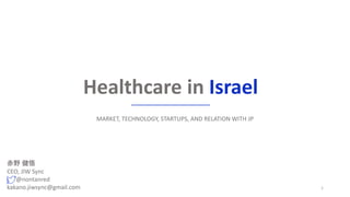 Healthcare in Israel
MARKET, TECHNOLOGY, STARTUPS, AND RELATION WITH JP
1
赤野 健悟
CEO, JIW Sync
@nontanred
kakano.jiwsync@gmail.com
 