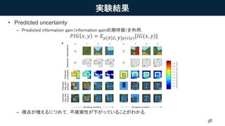実験結果
• Predicted uncertainty
– Predicted information gain（information gainの期待値）を利用．
𝑃𝐼𝐺 𝑥, 𝑦 = 𝐸 𝑝 𝑥 𝑧, 𝑦 𝑝(𝑧|𝑦)[𝐼𝐺(𝑥, 𝑦)]
– 視点が増えるにつれて，不確実性が下がっていることがわかる．
38
Fig. 6. Partial observability and uncertainty. (A) The agent (GQN) records several
observations of a previously unencountered test maze (indicated by grey triangles). It is then
B
Predicted
uncertaintyObservationsViewpoints
1 2 3 0 1 2 30
Predicted
mapview
sample1
Predicted
mapview
sample2
A
Prediction Truth Prediction TruthObservations Observations
Decreasing uncertainty Decreasing uncertainty
 