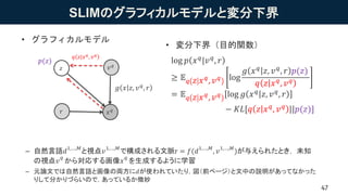 SLIMのグラフィカルモデルと変分下界
– 自然言語𝑑1,…,𝑀
と視点𝑣1,…,𝑀
で構成される文脈r = 𝑓(𝑑1,…,𝑀
, 𝑣1,…,𝑀
)が与えられたとき， 未知
の視点𝑣
𝑞
から対応する画像𝑥
𝑞
を生成するように学習
– 元論文...