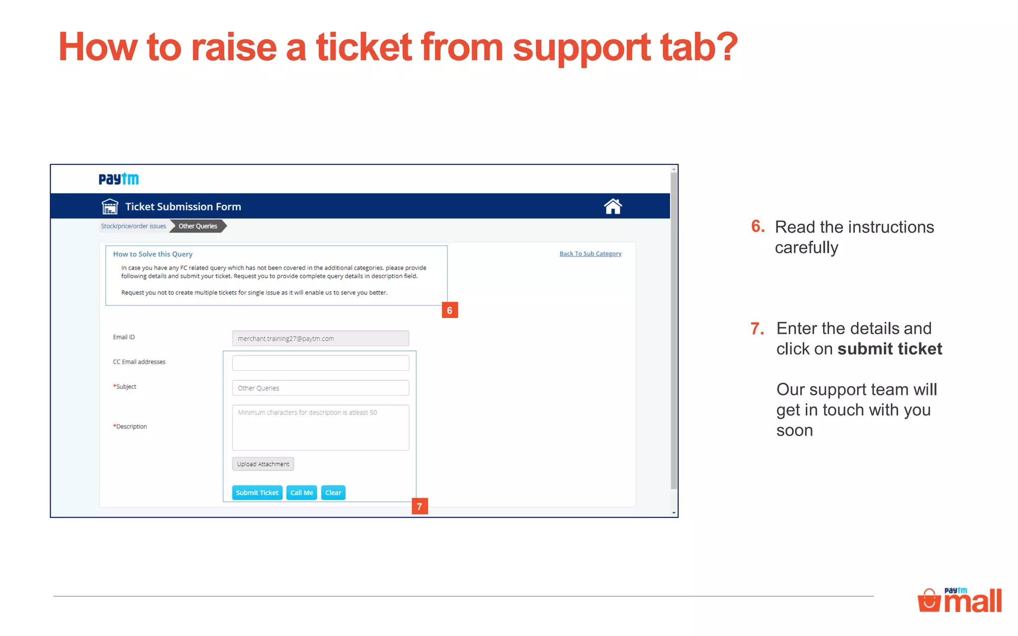 Read the instructions
carefully
6.
How to raise a ticket from support tab?
7
6
Enter the details and
click on submit ticket
Our support team will
get in touch with you
soon
7.
 