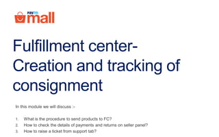 Fulfillment center-
Creation and tracking of
consignment
In this module we will discuss :-
1. What is the procedure to send products to FC?
2. How to check the details of payments and returns on seller panel?
3. How to raise a ticket from support tab?
 