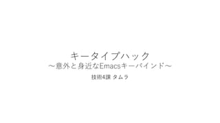 キータイプハック
〜意外と身近なEmacsキーバインド〜
技術4課 タムラ
 