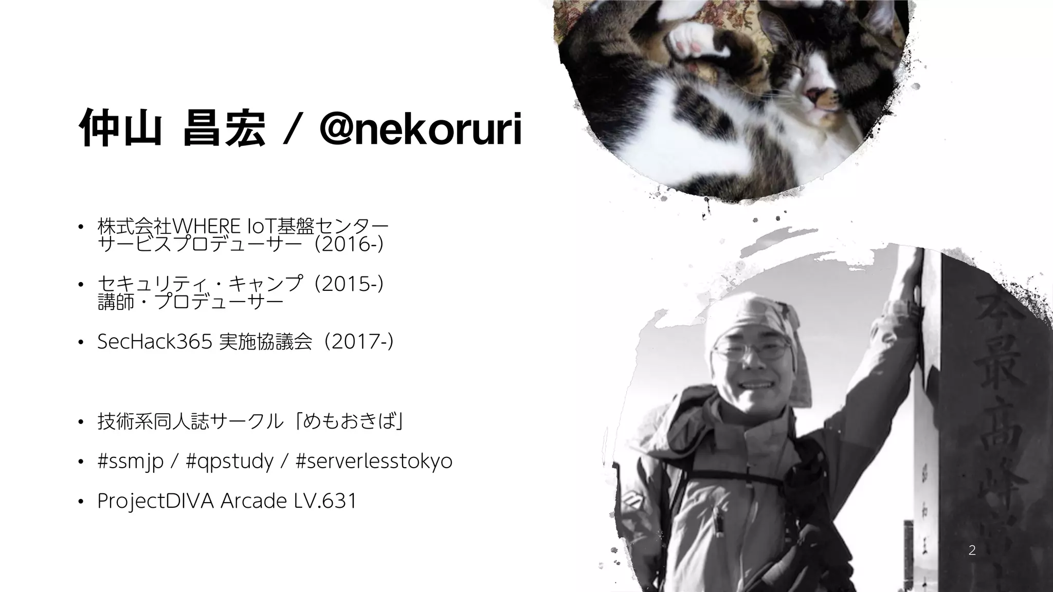 仲山 昌宏 / @nekoruri
• 株式会社WHERE IoT基盤センター
サービスプロデューサー（2016-）
• セキュリティ・キャンプ（2015-）
講師・プロデューサー
• SecHack365 実施協議会（2017-）
• 技術系同人誌サークル「めもおきば」
• #ssmjp / #qpstudy / #serverlesstokyo
• ProjectDIVA Arcade LV.631
2
 