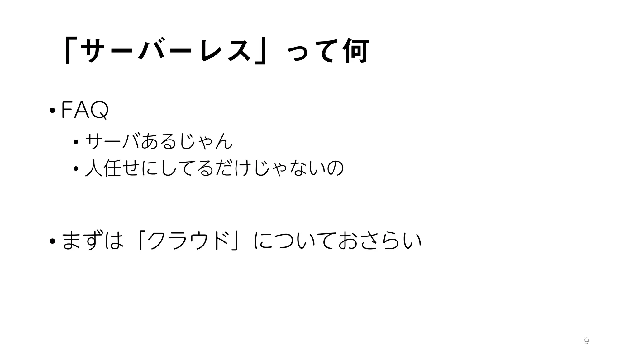 「サーバーレス」って何
• FAQ
• サーバあるじゃん
• 人任せにしてるだけじゃないの
• まずは「クラウド」についておさらい
9
 