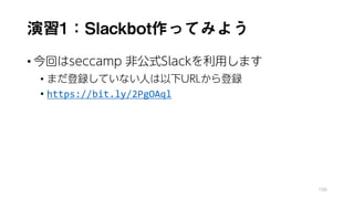 演習1：Slackbot作ってみよう
• 今回はseccamp 非公式Slackを利用します
• まだ登録していない人は以下URLから登録
• https://bit.ly/2PgOAql
108
 