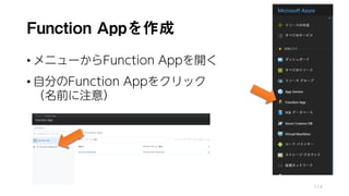 Function Appを作成
• メニューからFunction Appを開く
• 自分のFunction Appをクリック
（名前に注意）
114
 