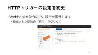 HTTPトリガーの設定を変更
• Webhookを使うので、設定を調整します
• 作成された関数の「統合」をクリック
117
 