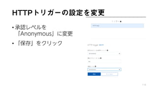 HTTPトリガーの設定を変更
• 承認レベルを
「Anonymous」に変更
• 「保存」をクリック
118
 