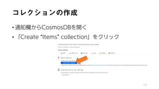 コレクションの作成
• 通知欄からCosmosDBを開く
• 「Create “Items” collection」をクリック
129
 