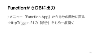 FunctionからDBに出力
• メニュー「Function App」から自分の関数に戻る
• HttpTriggerJS1の「統合」をもう一度開く
130
 