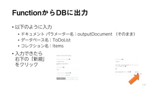 FunctionからDBに出力
• 以下のように入力
• ドキュメント パラメーター名：outputDocument （そのまま）
• データベース名：ToDoList
• コレクション名：Items
• 入力できたら
右下の「新規」
をクリック
132
 