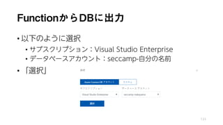 FunctionからDBに出力
• 以下のように選択
• サブスクリプション：Visual Studio Enterprise
• データベースアカウント：seccamp-自分の名前
• 「選択」
133
 