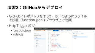 演習3：GitHubからデプロイ
• GitHubにレポジトリを作って、以下のようにファイル
を設置（function.jsonはブラウザ上で取得）
• HttpTriggerJS1/
• function.json
• index.js
140
 