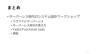 まとめ
• サーバーレス時代のシステム設計ワークショップ
• クラウドとサーバーレス
• サーバーレス時代の考え方
• FaaSとFunctional SaaS
• 演習
145
 