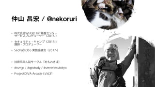 仲山 昌宏 / @nekoruri
• 株式会社WHERE IoT基盤センター
サービスプロデューサー（2016-）
• セキュリティ・キャンプ（2015-）
講師・プロデューサー
• SecHack365 実施協議会（2017-）
• 技術系同人誌サークル「めもおきば」
• #ssmjp / #qpstudy / #serverlesstokyo
• ProjectDIVA Arcade LV.631
2
 