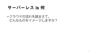サーバーレス is 何
• クラウドの流れを踏まえて、
どんなものをイメージしますか？
41
 