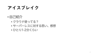 アイスブレイク
• 自己紹介
• クラウド使ってる？
• サーバーレスに対する思い、感想
• ひとり1-2分くらい
7
 