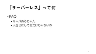 「サーバーレス」って何
• FAQ
• サーバあるじゃん
• 人任せにしてるだけじゃないの
8
 