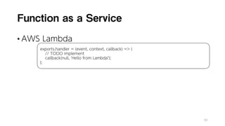 Function as a Service
• AWS Lambda
80
exports.handler = (event, context, callback) => {
// TODO implement
callback(null, 'Hello from Lambda’);
};
 